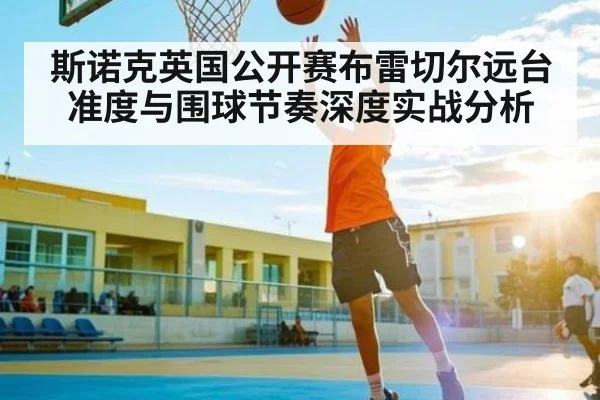 斯诺克英国公开赛布雷切尔远台准度与围球节奏深度实战分析