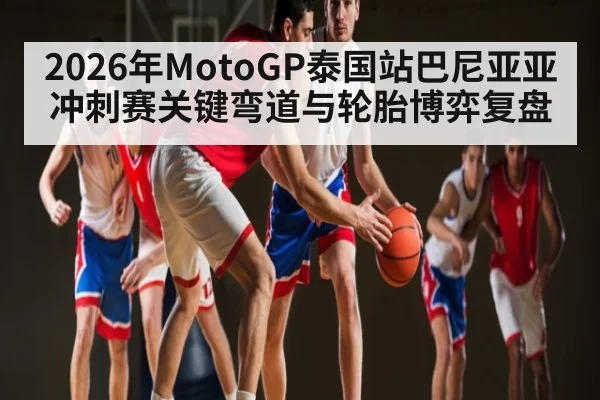 2026年MotoGP泰国站巴尼亚亚冲刺赛关键弯道与轮胎博弈复盘